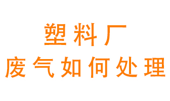 塑料廠產(chǎn)生的廢氣該怎么處理？